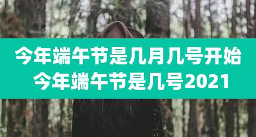 今年端午节是几月几号开始 今年端午节是几号2021