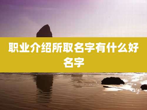 职业介绍所取名字有什么好名字