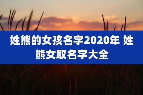 姓熊的女孩名字2020年 姓熊女取名字大全