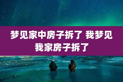 梦见家中房子拆了 我梦见我家房子拆了