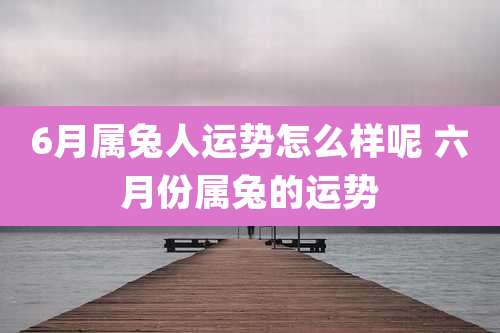 6月属兔人运势怎么样呢 六月份属兔的运势