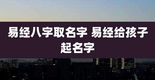 易经八字取名字 易经给孩子起名字