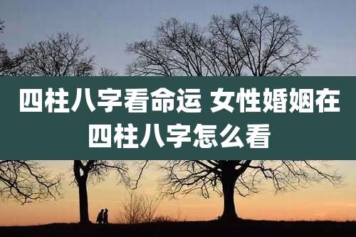 四柱八字看命运 女性婚姻在四柱八字怎么看