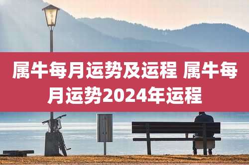 属牛每月运势及运程 属牛每月运势2024年运程