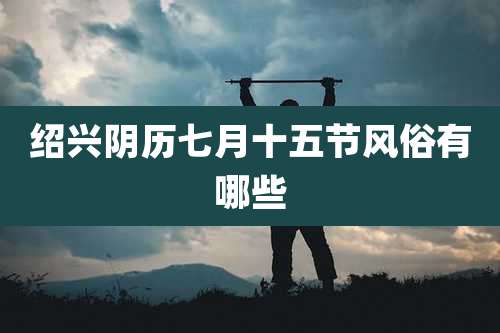 绍兴阴历七月十五节风俗有哪些