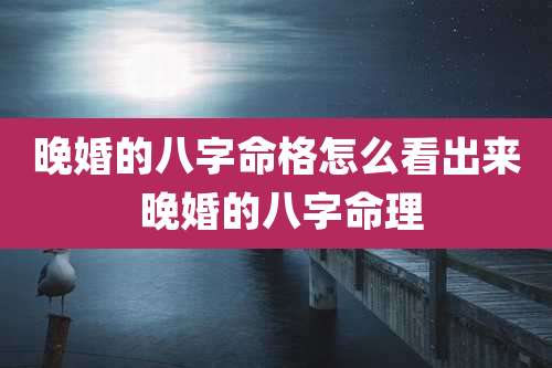 晚婚的八字命格怎么看出来 晚婚的八字命理