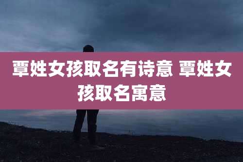 覃姓女孩取名有诗意 覃姓女孩取名寓意