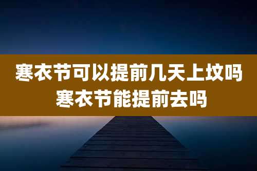 寒衣节可以提前几天上坟吗 寒衣节能提前去吗