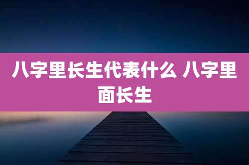 八字里长生代表什么 八字里面长生