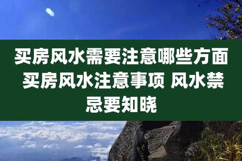 买房风水需要注意哪些方面 买房风水注意事项 风水禁忌要知晓