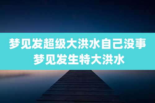 梦见发超级大洪水自己没事 梦见发生特大洪水