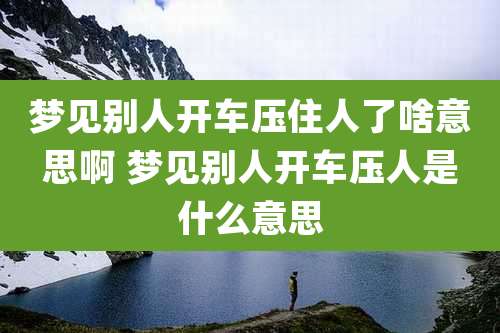 梦见别人开车压住人了啥意思啊 梦见别人开车压人是什么意思