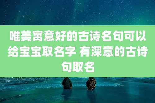 唯美寓意好的古诗名句可以给宝宝取名字 有深意的古诗句取名