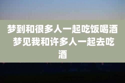 梦到和很多人一起吃饭喝酒 梦见我和许多人一起去吃酒