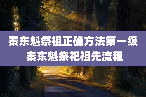 秦东魁祭祖正确方法第一级 秦东魁祭祀祖先流程