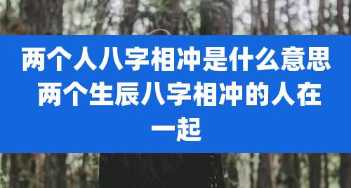 两个人八字相冲是什么意思 两个生辰八字相冲的人在一起