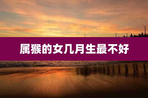 属猴的女几月生最不好