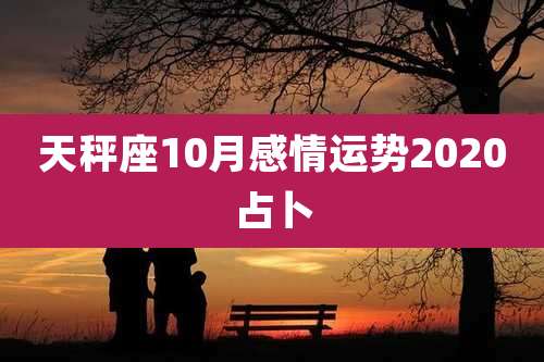 天秤座10月感情运势2020占卜