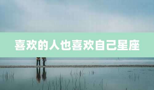 喜欢的人也喜欢自己星座