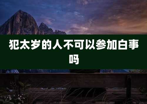 犯太岁的人不可以参加白事吗