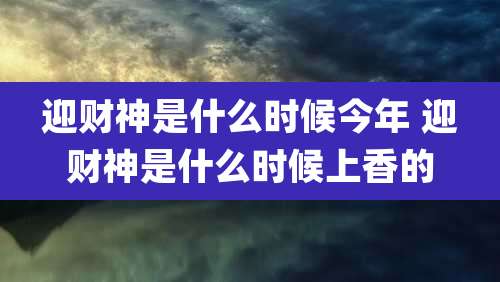 迎财神是什么时候今年 迎财神是什么时候上香的