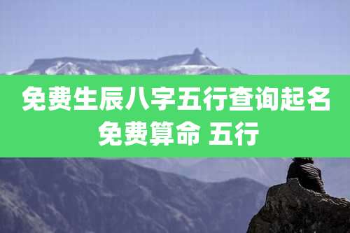 免费生辰八字五行查询起名 免费算命 五行