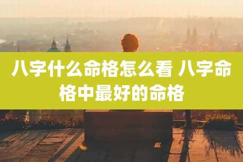 八字什么命格怎么看 八字命格中最好的命格