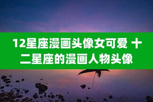 12星座漫画头像女可爱 十二星座的漫画人物头像