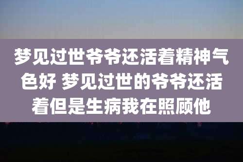 梦见过世爷爷还活着精神气色好 梦见过世的爷爷还活着但是生病我在照顾他