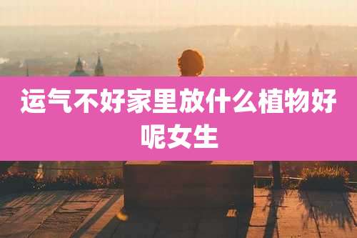 运气不好家里放什么植物好呢女生