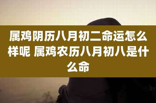 属鸡阴历八月初二命运怎么样呢 属鸡农历八月初八是什么命