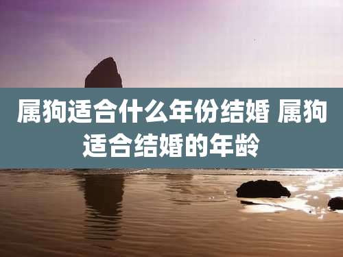 属狗适合什么年份结婚 属狗适合结婚的年龄