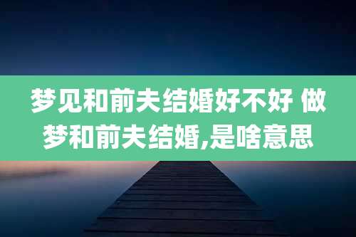 梦见和前夫结婚好不好 做梦和前夫结婚,是啥意思