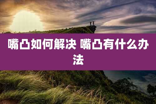 嘴凸如何解决 嘴凸有什么办法