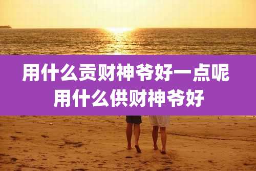 用什么贡财神爷好一点呢 用什么供财神爷好