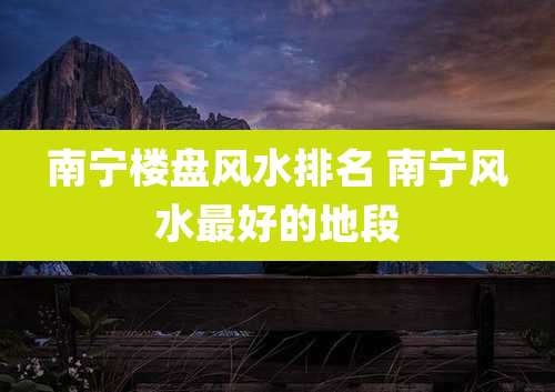 南宁楼盘风水排名 南宁风水最好的地段