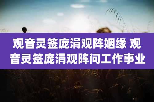 观音灵签庞涓观阵姻缘 观音灵签庞涓观阵问工作事业