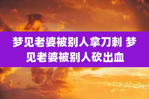 梦见老婆被别人拿刀刺 梦见老婆被别人砍出血