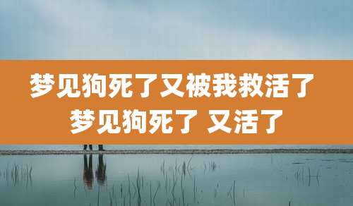 梦见狗死了又被我救活了 梦见狗死了 又活了