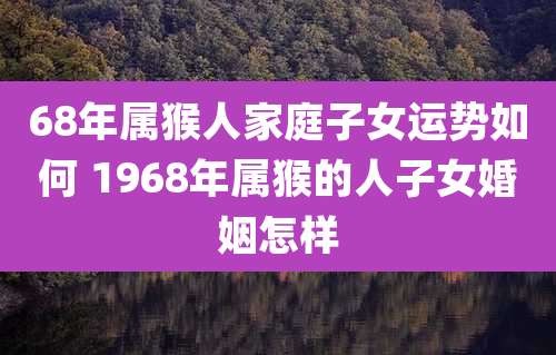 68年属猴人家庭子女运势如何 1968年属猴的人子女婚姻怎样