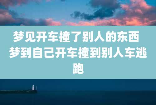 梦见开车撞了别人的东西 梦到自己开车撞到别人车逃跑