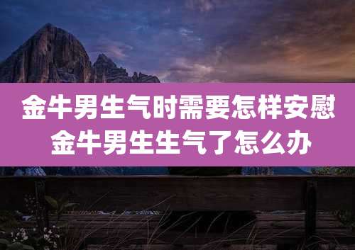 金牛男生气时需要怎样安慰 金牛男生生气了怎么办