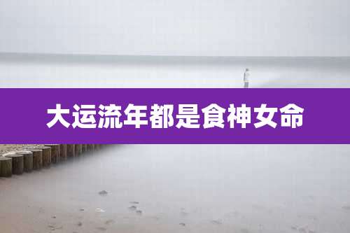 大运流年都是食神女命