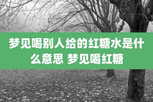 梦见喝别人给的红糖水是什么意思 梦见喝红糖