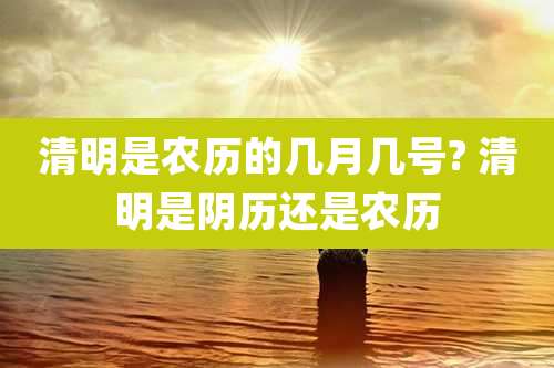 清明是农历的几月几号? 清明是阴历还是农历