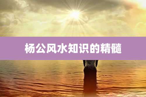 杨公风水知识的精髓