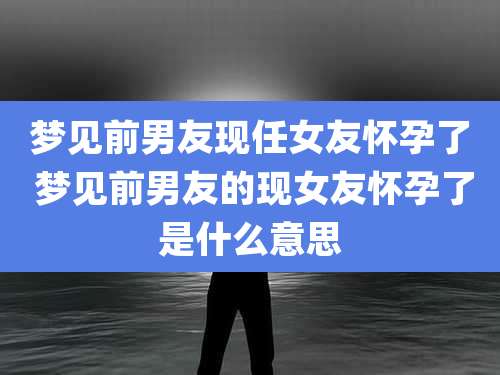 梦见前男友现任女友怀孕了 梦见前男友的现女友怀孕了是什么意思