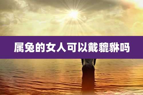 属兔的女人可以戴貔貅吗