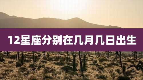 12星座分别在几月几日出生