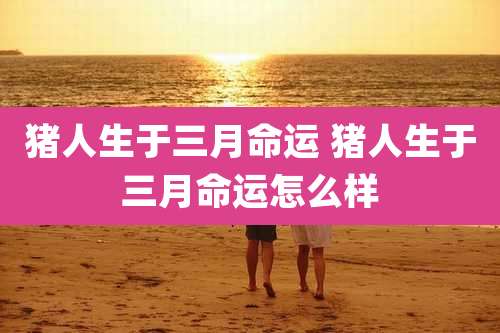 猪人生于三月命运 猪人生于三月命运怎么样